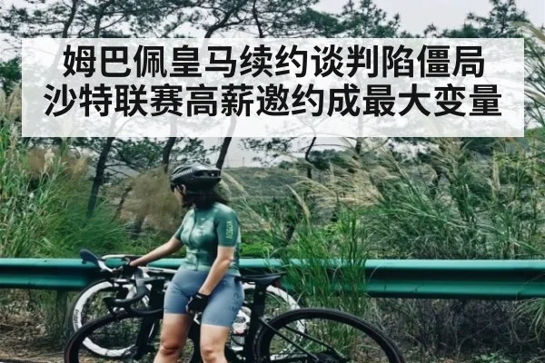 姆巴佩皇马续约谈判陷僵局 沙特联赛高薪邀约成最大变量